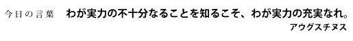 わが実力の不十分なることを知るこそ、わが実力の充実なれ。　アウグスチヌス